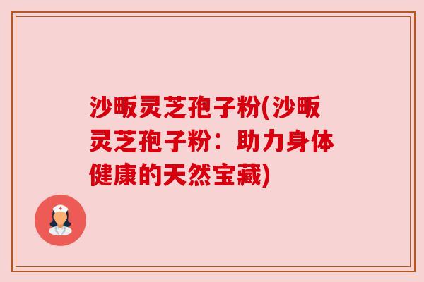 沙畈灵芝孢子粉(沙畈灵芝孢子粉:助力身体健康的天然宝藏) 沙畈灵芝孢子粉(沙畈灵芝孢子粉:助力身体健康的天然宝藏)