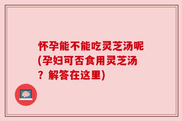 怀孕能不能吃灵芝汤呢(孕妇可否食用灵芝汤?解答在这里) 怀孕能不能吃灵芝汤呢(孕妇可否食用灵芝汤?解答在这里)