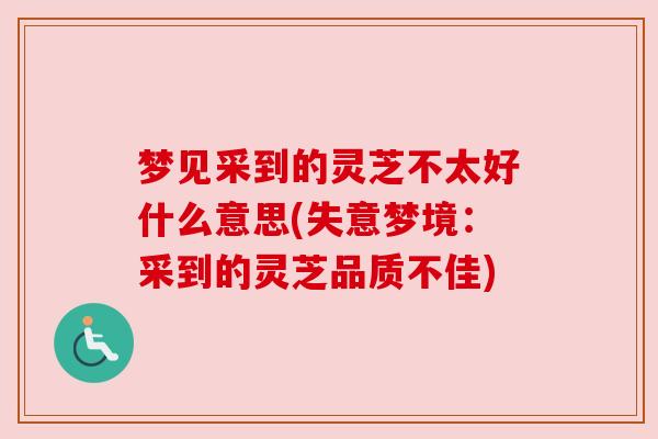 梦见采到的灵芝不太好什么意思(失意梦境:采到的灵芝品质不佳) 梦见采到的灵芝不太好什么意思(失意梦境:采到的灵芝品质不佳)