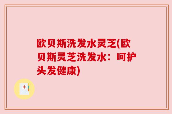 欧贝斯洗发水灵芝(欧贝斯灵芝洗发水:呵护头发健康) 欧贝斯洗发水灵芝(欧贝斯灵芝洗发水:呵护头发健康)