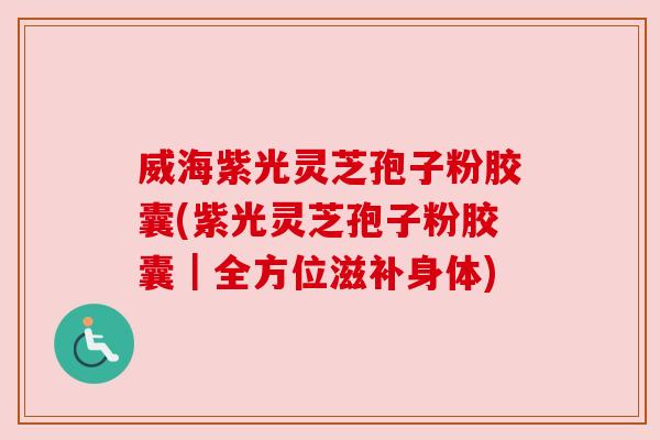 威海紫光灵芝孢子粉胶囊(紫光灵芝孢子粉胶囊|全方位滋补身体) 威海紫光灵芝孢子粉胶囊(紫光灵芝孢子粉胶囊|全方位滋补身体)