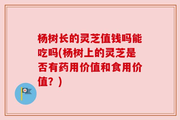 杨树长的灵芝值钱吗能吃吗(杨树上的灵芝是否有药用价值和食用价值?) 杨树长的灵芝值钱吗能吃吗(杨树上的灵芝是否有药用价值和食用价值?)