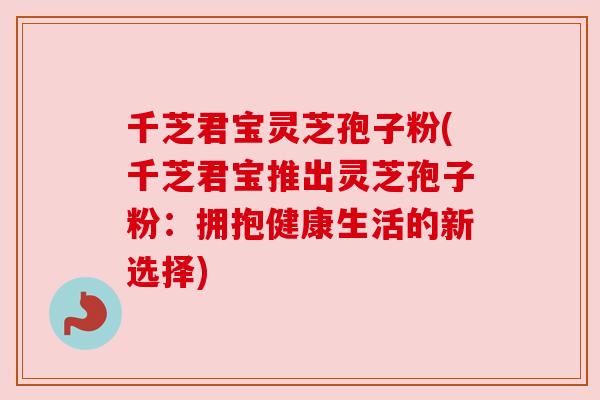 千芝君宝灵芝孢子粉(千芝君宝推出灵芝孢子粉：拥抱健康生活的新选择)