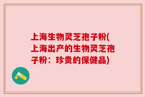 上海生物灵芝孢子粉(上海出产的生物灵芝孢子粉:珍贵的保健品) 上海生物灵芝孢子粉(上海出产的生物灵芝孢子粉:珍贵的保健品)