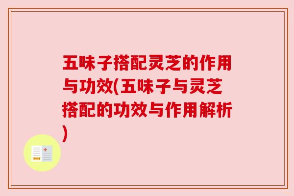 五味子搭配灵芝的作用与功效(五味子与灵芝搭配的功效与作用解析) 五味子搭配灵芝的作用与功效(五味子与灵芝搭配的功效与作用解析)
