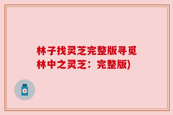 林子找灵芝完整版寻觅林中之灵芝：完整版)