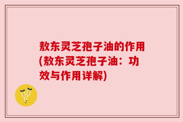 敖东灵芝孢子油的作用(敖东灵芝孢子油:功效与作用详解) 敖东灵芝孢子油的作用(敖东灵芝孢子油:功效与作用详解)