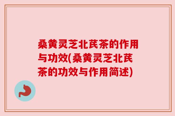 桑黄灵芝北芪茶的作用与功效(桑黄灵芝北芪茶的功效与作用简述) 桑黄灵芝北芪茶的作用与功效(桑黄灵芝北芪茶的功效与作用简述)