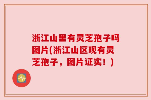 浙江山里有灵芝孢子吗图片(浙江山区现有灵芝孢子,图片证实!) 浙江山里有灵芝孢子吗图片(浙江山区现有灵芝孢子,图片证实!)