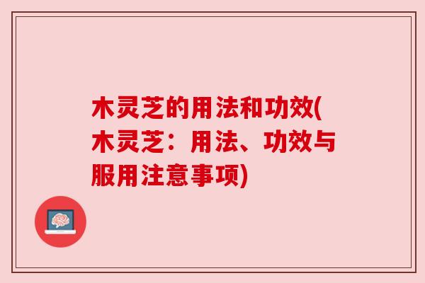 木灵芝的用法和功效(木灵芝:用法、功效与服用注意事项) 木灵芝的用法和功效(木灵芝:用法、功效与服用注意事项)