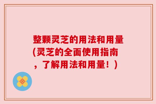 整颗灵芝的用法和用量(灵芝的全面使用指南,了解用法和用量!) 整颗灵芝的用法和用量(灵芝的全面使用指南,了解用法和用量!)