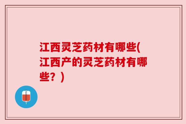 江西灵芝药材有哪些(江西产的灵芝药材有哪些？)