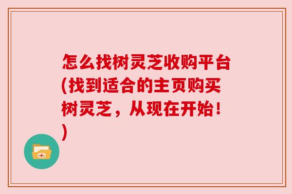 怎么找树灵芝收购平台(找到适合的主页购买树灵芝,从现在开始!) 怎么找树灵芝收购平台(找到适合的主页购买树灵芝,从现在开始!)