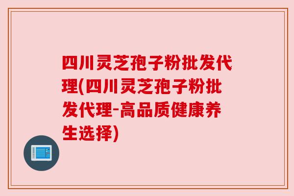 四川灵芝孢子粉批发代理(四川灵芝孢子粉批发代理-高品质健康养生选择) 四川灵芝孢子粉批发代理(四川灵芝孢子粉批发代理-高品质健康养生选择)
