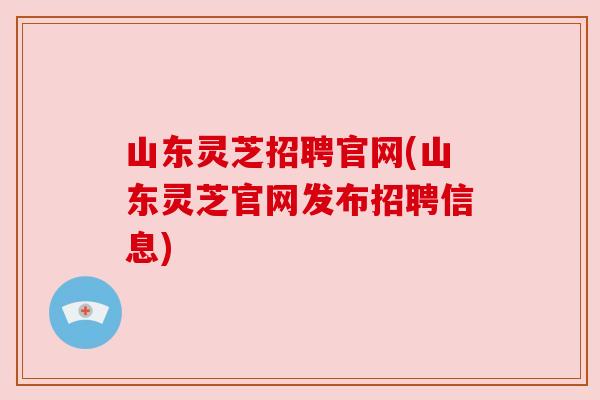 山东灵芝招聘官网(山东灵芝官网发布招聘信息)