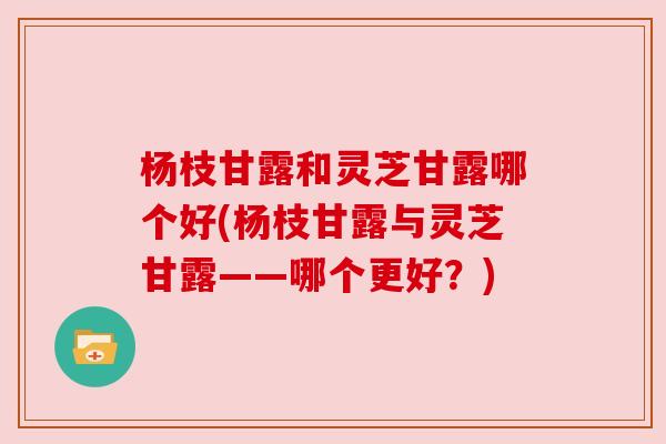 杨枝甘露和灵芝甘露哪个好(杨枝甘露与灵芝甘露——哪个更好?) 杨枝甘露和灵芝甘露哪个好(杨枝甘露与灵芝甘露——哪个更好?)