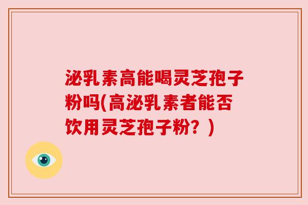 泌乳素高能喝灵芝孢子粉吗(高泌乳素者能否饮用灵芝孢子粉？)
