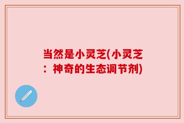 当然是小灵芝(小灵芝:神奇的生态调节剂) 当然是小灵芝(小灵芝:神奇的生态调节剂)