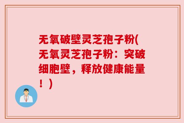无氧破壁灵芝孢子粉(无氧灵芝孢子粉:突破细胞壁,释放健康能量!) 无氧破壁灵芝孢子粉(无氧灵芝孢子粉:突破细胞壁,释放健康能量!)