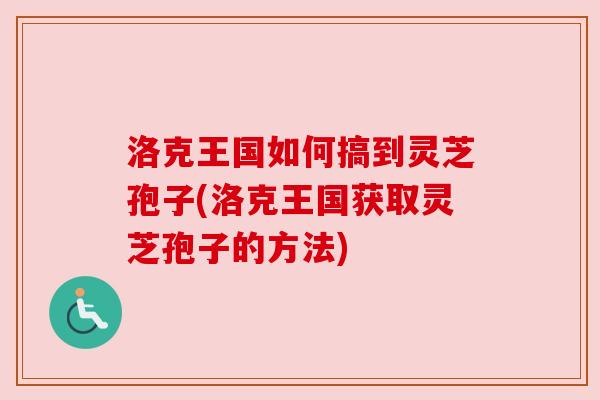 洛克王国如何搞到灵芝孢子(洛克王国获取灵芝孢子的方法) 洛克王国如何搞到灵芝孢子(洛克王国获取灵芝孢子的方法)