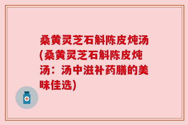 桑黄灵芝石斛陈皮炖汤(桑黄灵芝石斛陈皮炖汤:汤中滋补药膳的美味佳选) 桑黄灵芝石斛陈皮炖汤(桑黄灵芝石斛陈皮炖汤:汤中滋补药膳的美味佳选)