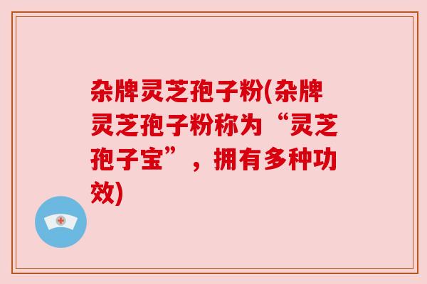 杂牌灵芝孢子粉(杂牌灵芝孢子粉称为“灵芝孢子宝”,拥有多种功效) 杂牌灵芝孢子粉(杂牌灵芝孢子粉称为“灵芝孢子宝”,拥有多种功效)