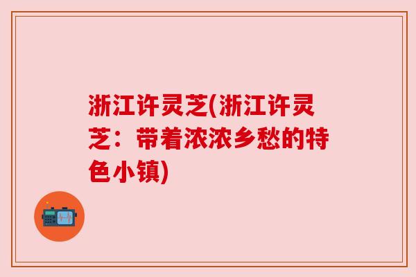 浙江许灵芝(浙江许灵芝:带着浓浓乡愁的特色小镇) 浙江许灵芝(浙江许灵芝:带着浓浓乡愁的特色小镇)