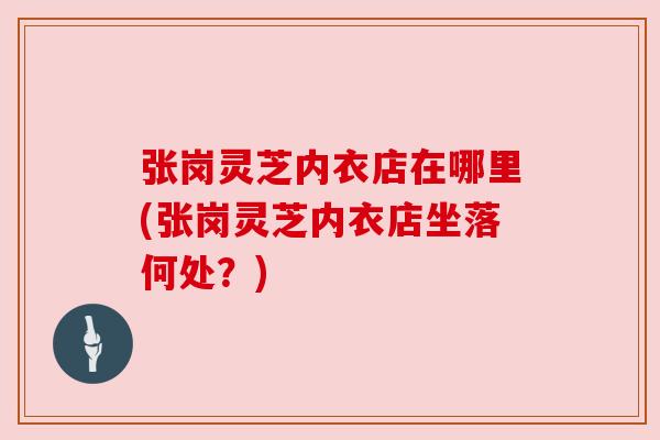 张岗灵芝内衣店在哪里(张岗灵芝内衣店坐落何处?) 张岗灵芝内衣店在哪里(张岗灵芝内衣店坐落何处?)