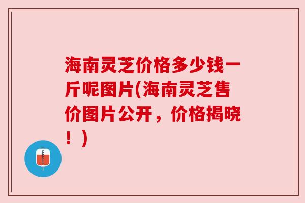 海南灵芝价格多少钱一斤呢图片(海南灵芝售价图片公开,价格揭晓!) 海南灵芝价格多少钱一斤呢图片(海南灵芝售价图片公开,价格揭晓!)