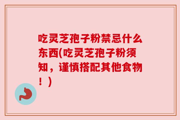 吃灵芝孢子粉禁忌什么东西(吃灵芝孢子粉须知,谨慎搭配其他食物!) 吃灵芝孢子粉禁忌什么东西(吃灵芝孢子粉须知,谨慎搭配其他食物!)