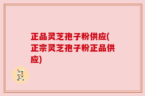 正品灵芝孢子粉供应(正宗灵芝孢子粉正品供应)