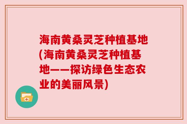 海南黄桑灵芝种植基地(海南黄桑灵芝种植基地——探访绿色生态农业的美丽风景) 海南黄桑灵芝种植基地(海南黄桑灵芝种植基地——探访绿色生态农业的美丽风景)