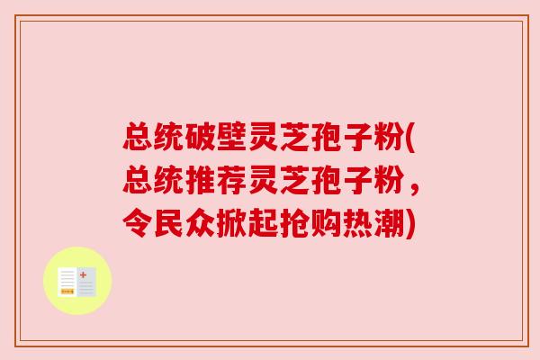 总统破壁灵芝孢子粉(总统推荐灵芝孢子粉，令民众掀起抢购热潮)
