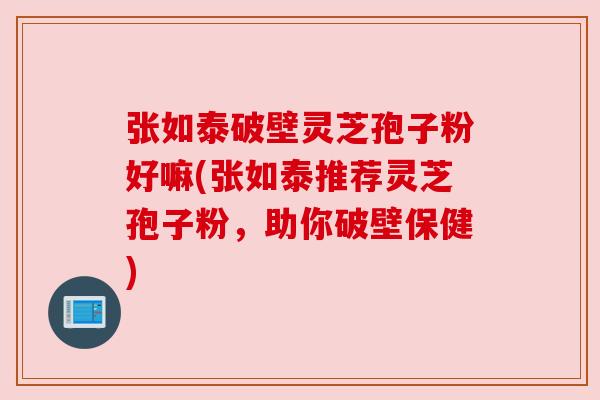 张如泰破壁灵芝孢子粉好嘛(张如泰推荐灵芝孢子粉，助你破壁保健)