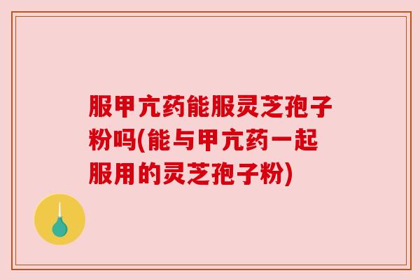 服甲亢药能服灵芝孢子粉吗(能与甲亢药一起服用的灵芝孢子粉) 服甲亢药能服灵芝孢子粉吗(能与甲亢药一起服用的灵芝孢子粉)