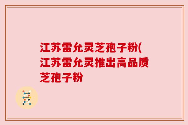 江苏雷允灵芝孢子粉(江苏雷允灵推出高品质芝孢子粉