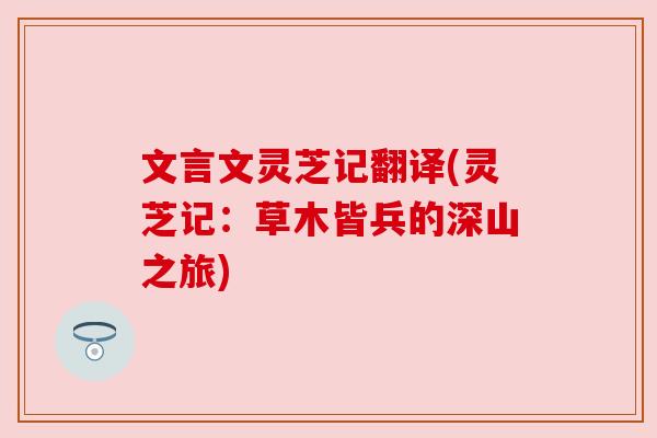 文言文灵芝记翻译(灵芝记:草木皆兵的深山之旅) 文言文灵芝记翻译(灵芝记:草木皆兵的深山之旅)