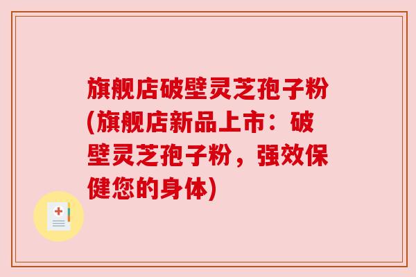 旗舰店破壁灵芝孢子粉(旗舰店新品上市：破壁灵芝孢子粉，强效保健您的身体)