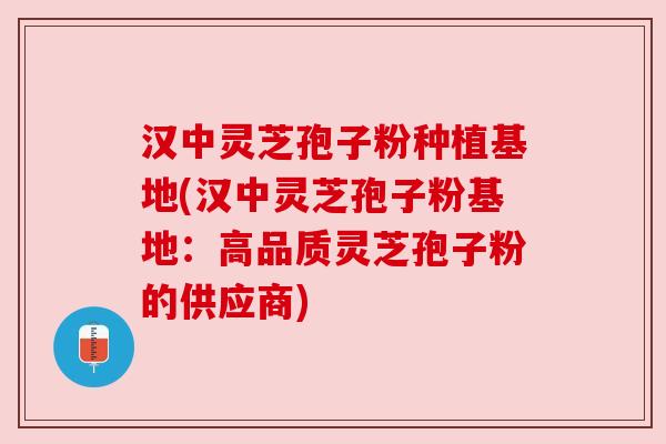 汉中灵芝孢子粉种植基地(汉中灵芝孢子粉基地:高品质灵芝孢子粉的供应商) 汉中灵芝孢子粉种植基地(汉中灵芝孢子粉基地:高品质灵芝孢子粉的供应商)