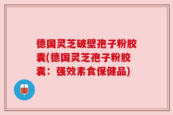德国灵芝破壁孢子粉胶囊(德国灵芝孢子粉胶囊：强效素食保健品)