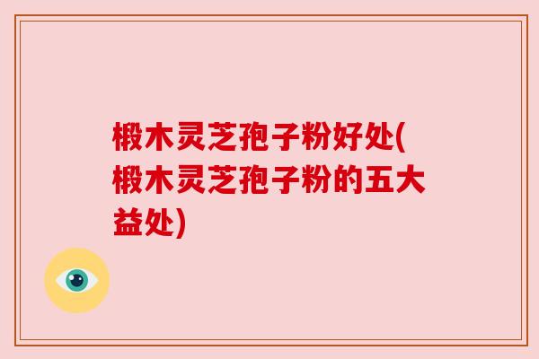椴木灵芝孢子粉好处(椴木灵芝孢子粉的五大益处) 椴木灵芝孢子粉好处(椴木灵芝孢子粉的五大益处)