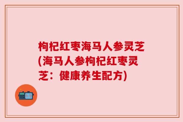 枸杞红枣海马人参灵芝(海马人参枸杞红枣灵芝：健康养生配方)