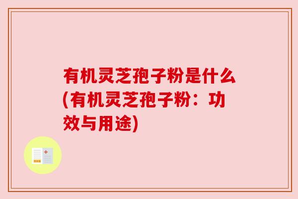 有机灵芝孢子粉是什么(有机灵芝孢子粉：功效与用途)