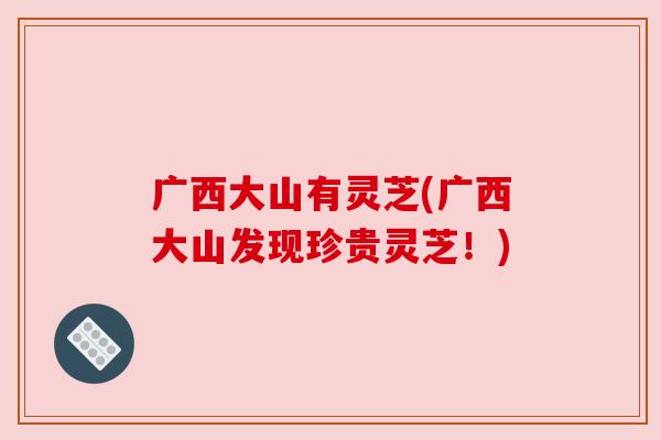 广西大山有灵芝(广西大山发现珍贵灵芝!) 广西大山有灵芝(广西大山发现珍贵灵芝!)