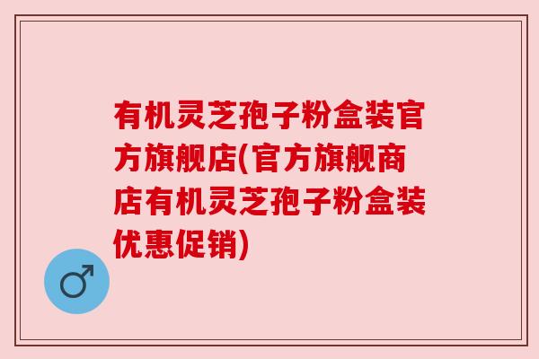 有机灵芝孢子粉盒装官方旗舰店(官方旗舰商店有机灵芝孢子粉盒装优惠促销) 有机灵芝孢子粉盒装官方旗舰店(官方旗舰商店有机灵芝孢子粉盒装优惠促销)