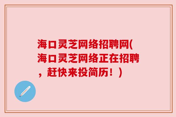 海口灵芝网络招聘网(海口灵芝网络正在招聘,赶快来投简历!) 海口灵芝网络招聘网(海口灵芝网络正在招聘,赶快来投简历!)