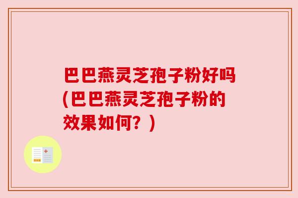 巴巴燕灵芝孢子粉好吗(巴巴燕灵芝孢子粉的效果如何?) 巴巴燕灵芝孢子粉好吗(巴巴燕灵芝孢子粉的效果如何?)