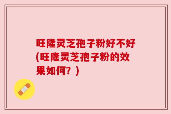旺隆灵芝孢子粉好不好(旺隆灵芝孢子粉的效果如何?) 旺隆灵芝孢子粉好不好(旺隆灵芝孢子粉的效果如何?)