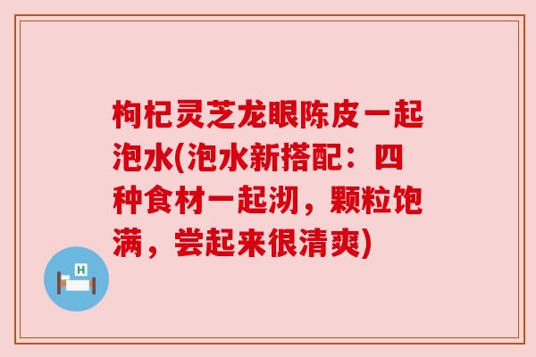 枸杞灵芝龙眼陈皮一起泡水(泡水新搭配：四种食材一起沏，颗粒饱满，尝起来很清爽)