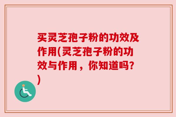 买灵芝孢子粉的功效及作用(灵芝孢子粉的功效与作用,你知道吗?) 买灵芝孢子粉的功效及作用(灵芝孢子粉的功效与作用,你知道吗?)